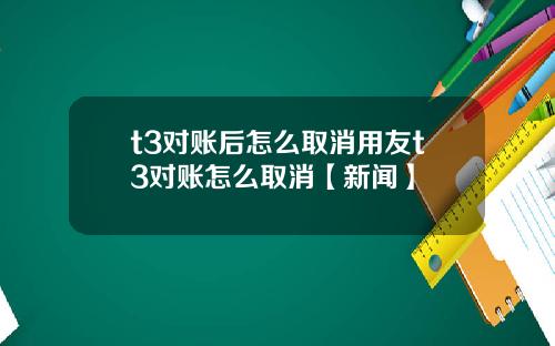 t3对账后怎么取消用友t3对账怎么取消【新闻】