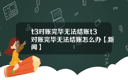 t3对账完毕无法结账t3对账完毕无法结账怎么办【新闻】