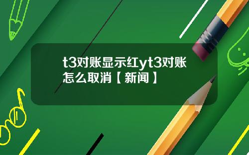 t3对账显示红yt3对账怎么取消【新闻】