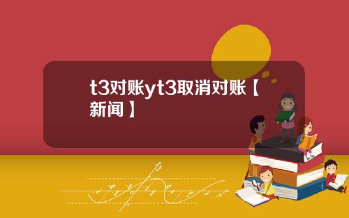 t3对账yt3取消对账【新闻】