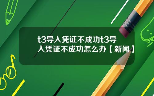 t3导入凭证不成功t3导入凭证不成功怎么办【新闻】