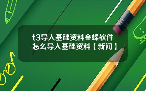 t3导入基础资料金蝶软件怎么导入基础资料【新闻】
