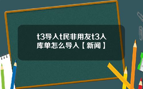 t3导入t民非用友t3入库单怎么导入【新闻】