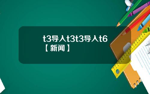 t3导入t3t3导入t6【新闻】