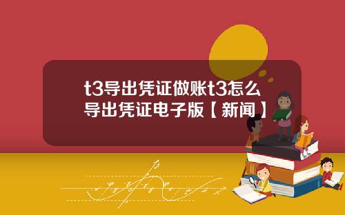 t3导出凭证做账t3怎么导出凭证电子版【新闻】