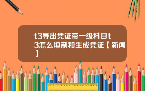 t3导出凭证带一级科目t3怎么填制和生成凭证【新闻】