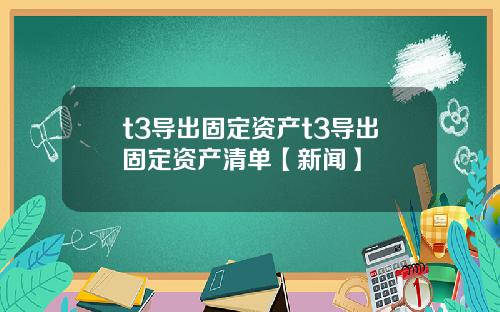 t3导出固定资产t3导出固定资产清单【新闻】