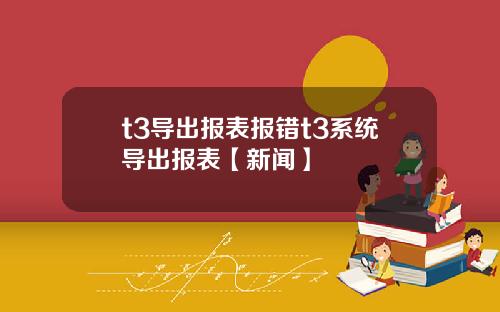 t3导出报表报错t3系统导出报表【新闻】
