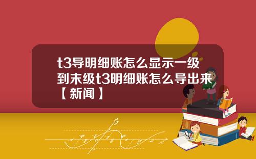 t3导明细账怎么显示一级到末级t3明细账怎么导出来【新闻】
