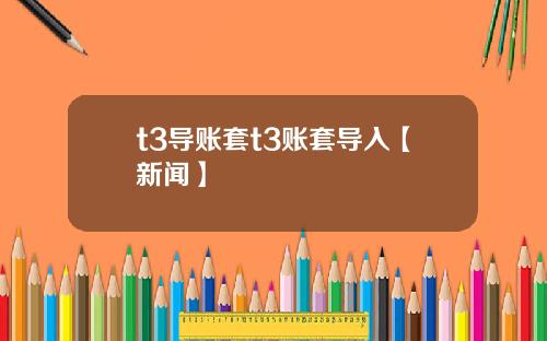 t3导账套t3账套导入【新闻】
