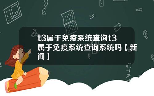t3属于免疫系统查询t3属于免疫系统查询系统吗【新闻】