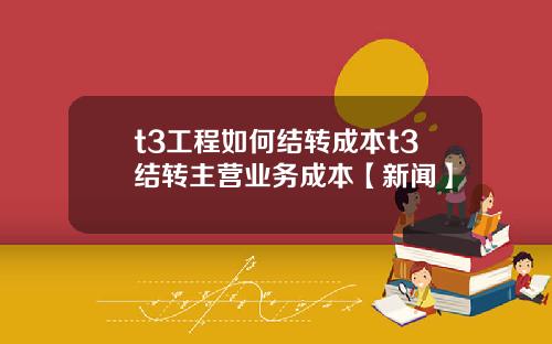 t3工程如何结转成本t3结转主营业务成本【新闻】