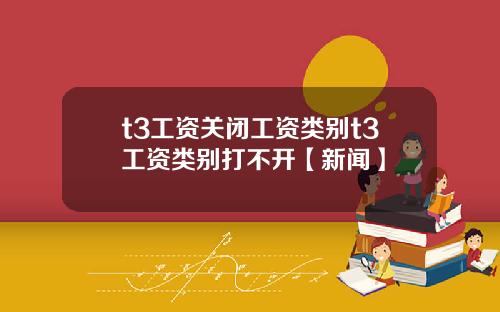 t3工资关闭工资类别t3工资类别打不开【新闻】