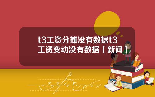 t3工资分摊没有数据t3工资变动没有数据【新闻】