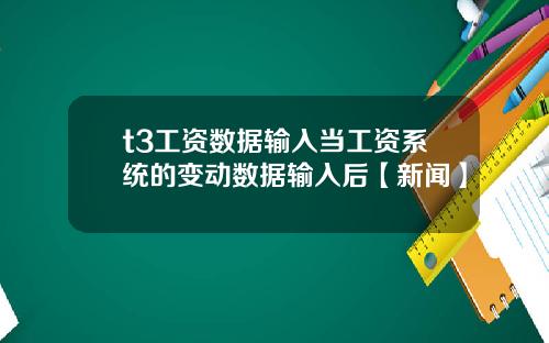 t3工资数据输入当工资系统的变动数据输入后【新闻】