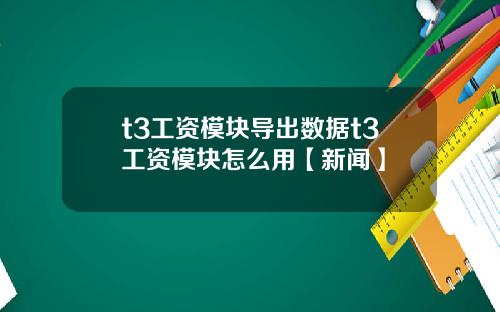 t3工资模块导出数据t3工资模块怎么用【新闻】