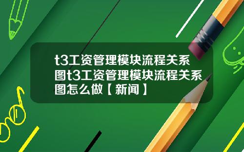 t3工资管理模块流程关系图t3工资管理模块流程关系图怎么做【新闻】