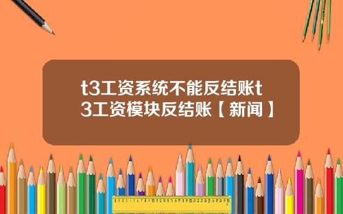 t3工资系统不能反结账t3工资模块反结账【新闻】