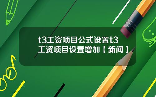 t3工资项目公式设置t3工资项目设置增加【新闻】