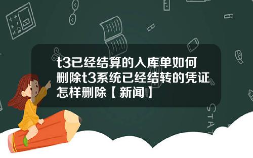 t3已经结算的入库单如何删除t3系统已经结转的凭证怎样删除【新闻】