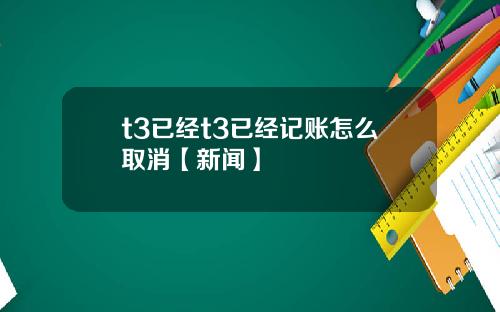 t3已经t3已经记账怎么取消【新闻】