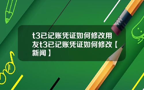 t3已记账凭证如何修改用友t3已记账凭证如何修改【新闻】