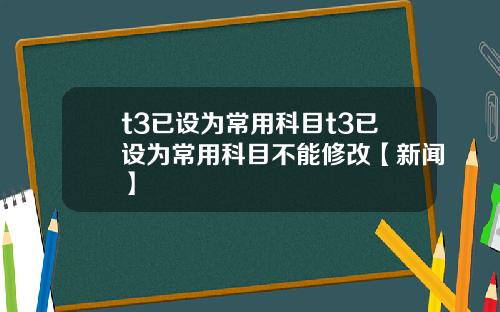 t3已设为常用科目t3已设为常用科目不能修改【新闻】