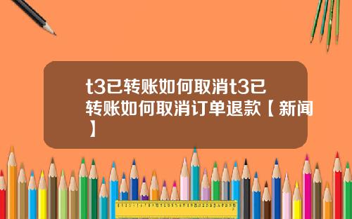 t3已转账如何取消t3已转账如何取消订单退款【新闻】