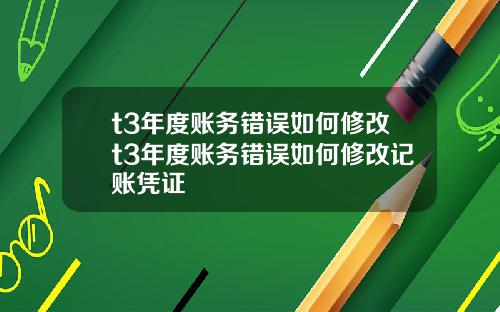 t3年度账务错误如何修改t3年度账务错误如何修改记账凭证