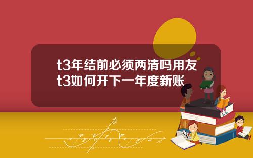t3年结前必须两清吗用友t3如何开下一年度新账
