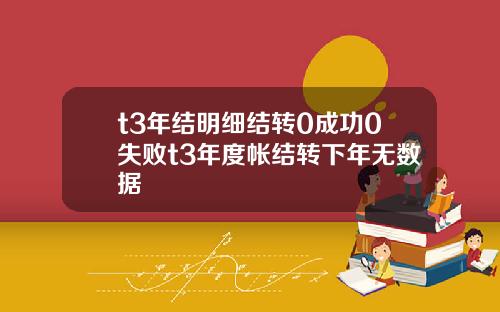 t3年结明细结转0成功0失败t3年度帐结转下年无数据