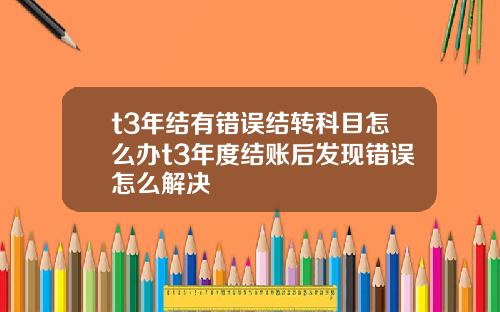 t3年结有错误结转科目怎么办t3年度结账后发现错误怎么解决