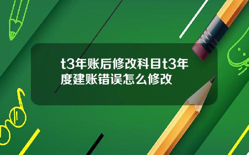 t3年账后修改科目t3年度建账错误怎么修改