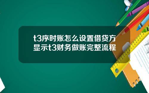 t3序时账怎么设置借贷方显示t3财务做账完整流程