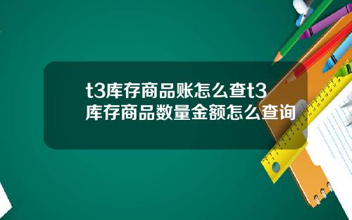 t3库存商品账怎么查t3库存商品数量金额怎么查询