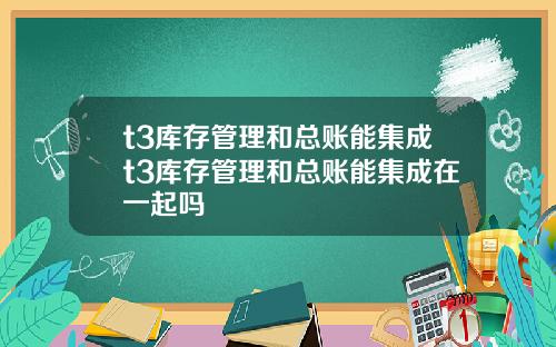 t3库存管理和总账能集成t3库存管理和总账能集成在一起吗