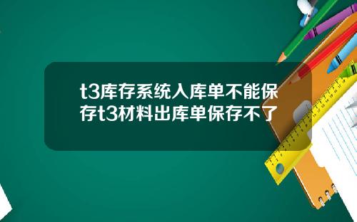 t3库存系统入库单不能保存t3材料出库单保存不了