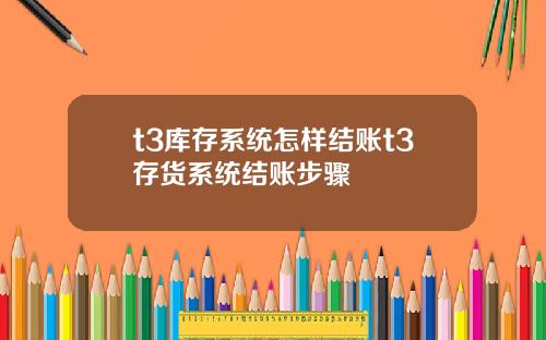 t3库存系统怎样结账t3存货系统结账步骤