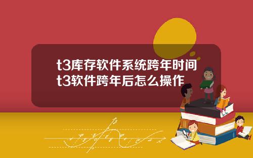 t3库存软件系统跨年时间t3软件跨年后怎么操作