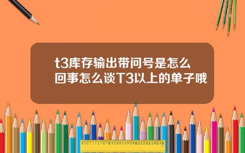 t3库存输出带问号是怎么回事怎么谈T3以上的单子哦
