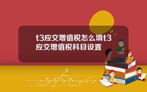 t3应交增值税怎么填t3应交增值税科目设置