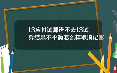 t3应付试算进不去t3试算结果不平衡怎么样取消记账