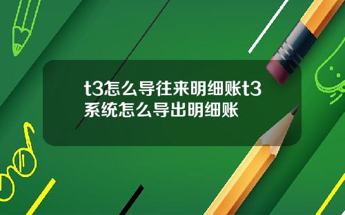 t3怎么导往来明细账t3系统怎么导出明细账
