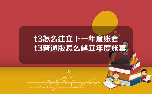 t3怎么建立下一年度账套t3普通版怎么建立年度账套