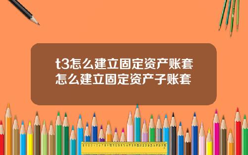 t3怎么建立固定资产账套怎么建立固定资产子账套
