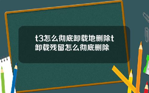 t3怎么彻底卸载地删除t卸载残留怎么彻底删除