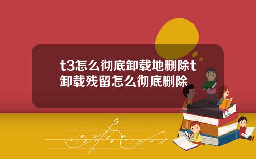 t3怎么彻底卸载地删除t卸载残留怎么彻底删除