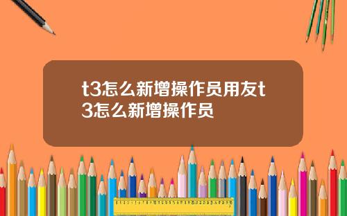 t3怎么新增操作员用友t3怎么新增操作员