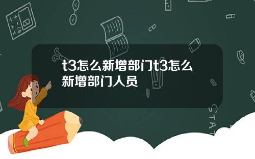 t3怎么新增部门t3怎么新增部门人员