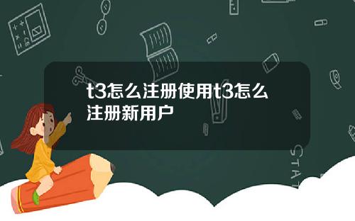 t3怎么注册使用t3怎么注册新用户